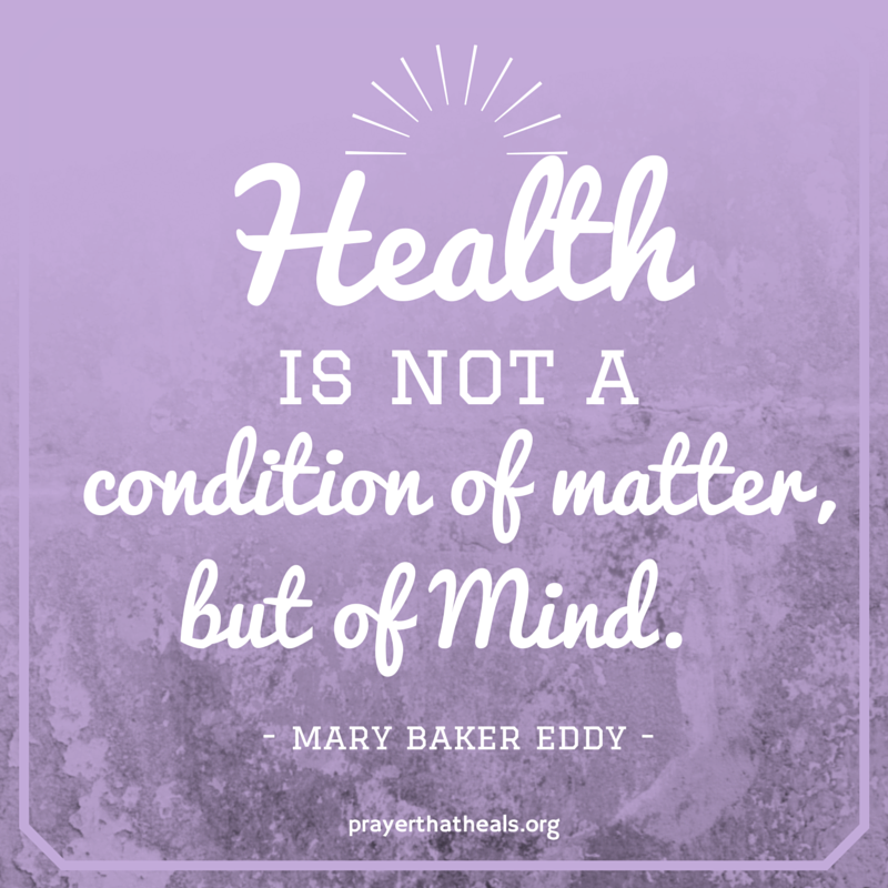 "Health is not a condition of matter, but of Mind." Mary Baker Eddy